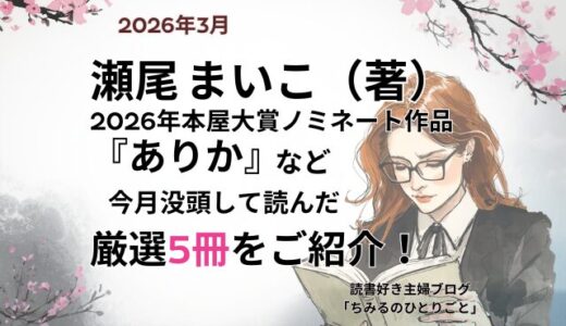 2026年 本屋大賞ノミネート作品 瀬尾 まいこ（著）『ありか』など 今月読んだ本の中から面白かった本5冊をご紹介！ぜひあなたの選書の参考に！【2026年3月】「読書好き主婦ちみる」